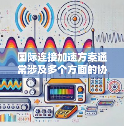 国际连接加速方案通常涉及多个方面的协调与规划，旨在提升跨国合作效率，缩短时间，降低成本，并确保信息流通畅通。以下是一个典型的国际连接加速方案的框架