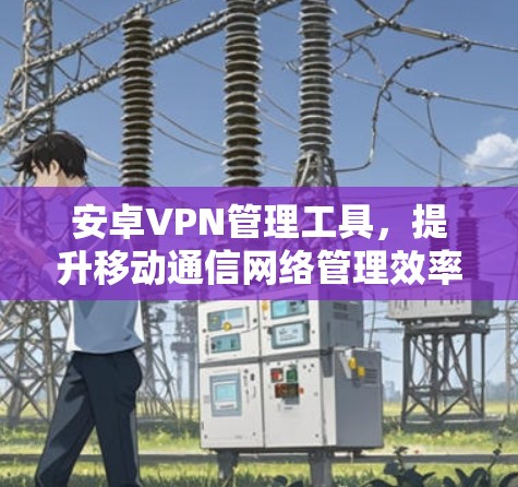 安卓VPN管理工具，提升移动通信网络管理效率