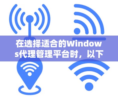 在选择适合的Windows代理管理平台时，以下是一些基于不同需求和使用场景的建议