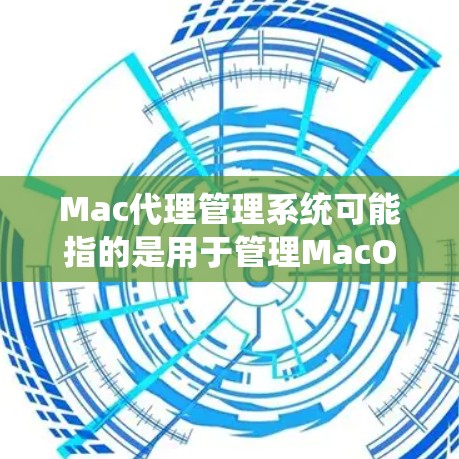 Mac代理管理系统可能指的是用于管理MacOS系统中代理软件（如网络代理、VPN代理等）的一个系统或工具。以下是一些可能的解释和相关工具建议
