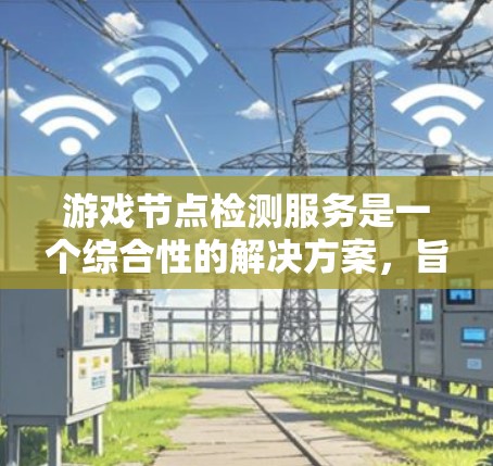 游戏节点检测服务是一个综合性的解决方案，旨在监控和管理游戏服务器节点的状态、性能和安全。以下是对这一服务的详细分析和总结