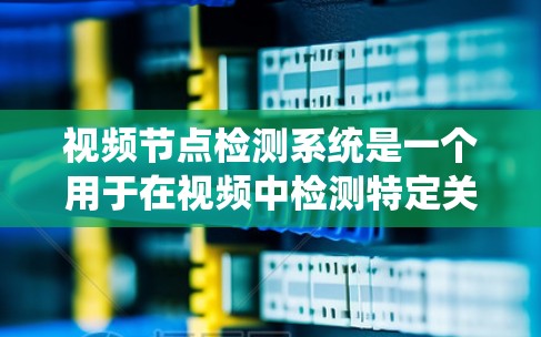 视频节点检测系统是一个用于在视频中检测特定关键点、事件或区域的系统，广泛应用于内容监控、广告目标识别和视频分析等领域。以下是对该系统的详细分析和总结