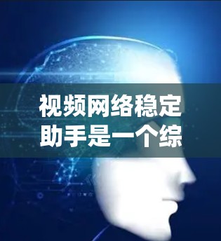 视频网络稳定助手是一个综合性的系统，旨在确保视频内容在不同网络环境中流畅、稳定地传播。以下是对该系统的详细分析和总结