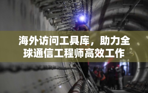 海外访问工具库，助力全球通信工程师高效工作