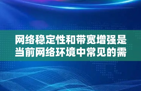 网络稳定性和带宽增强是当前网络环境中常见的需求，尤其是在家庭、企业或数据中心中。以下是一个全面的网络稳定性增强方案，涵盖硬件、软件、网络配置和用户体验等多个方面