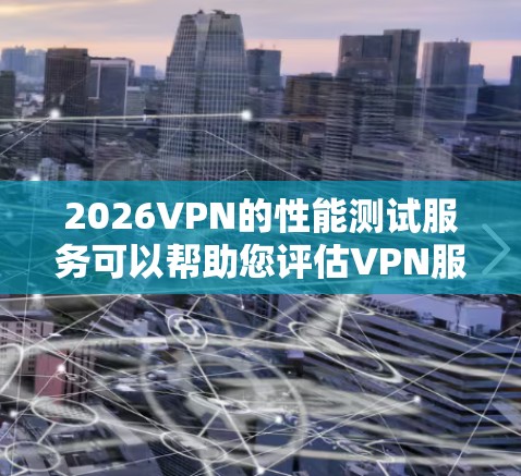 2026VPN的性能测试服务可以帮助您评估VPN服务的质量、稳定性和性能，以确保其符合您的业务需求。以下是一些可能涉及的测试方面和方法