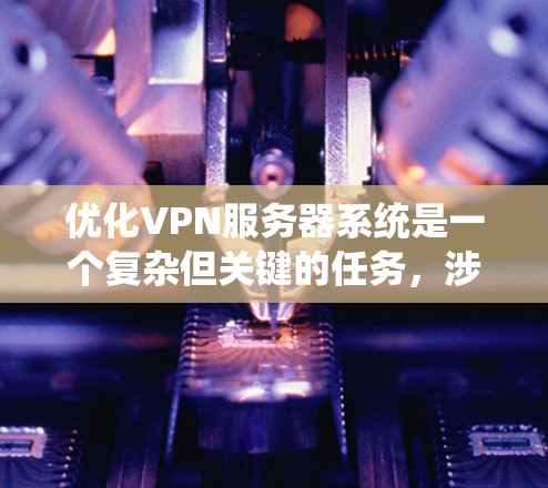 优化VPN服务器系统是一个复杂但关键的任务，涉及多个方面的考量。以下是一步步的优化指南，帮助您全面提升VPN服务器的性能和安全性