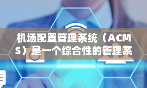 机场配置管理系统（ACMS）是一个综合性的管理系统，用于优化机场的设备、网络、安全和运行效率。以下是对ACMS的详细分析和总结