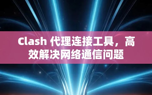 Clash 代理连接工具，高效解决网络通信问题