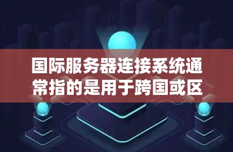国际服务器连接系统通常指的是用于跨国或区域内服务器之间数据传输和通信的系统。这样的系统需要考虑多种因素，包括网络带宽、数据安全、连接稳定性以及成本等。以下是一些常见的国际服务器连接技术和解决方案