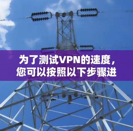 为了测试VPN的速度，您可以按照以下步骤进行