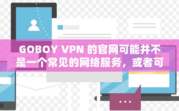 GOBOY VPN 的官网可能并不是一个常见的网络服务，或者可能是一个新的或不太为人知的服务。如果你想查找 GOBOY VPN 的官网，建议你通过以下方式进行查询