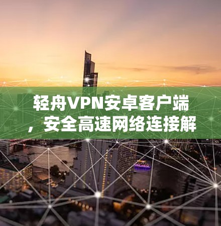 轻舟VPN安卓客户端，安全高速网络连接解决方案
