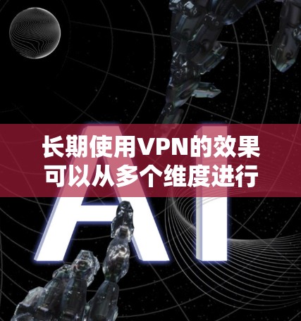 长期使用VPN的效果可以从多个维度进行分析，包括隐私保护、网络安全、网络访问以及可能的负面影响等方面。以下是对长期使用VPN效果的详细分析