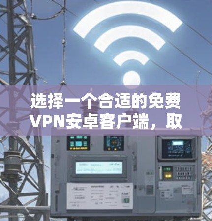 选择一个合适的免费VPN安卓客户端，取决于你的具体需求和使用场景。以下是根据不同需求的推荐