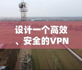 设计一个高效、安全的VPN异地网络连接方案需要综合考虑多个方面，确保满足用户需求的同时，保持网络的稳定性和安全性。以下是一个结构化的解决方案