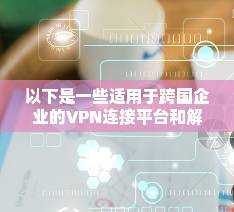 以下是一些适用于跨国企业的VPN连接平台和解决方案