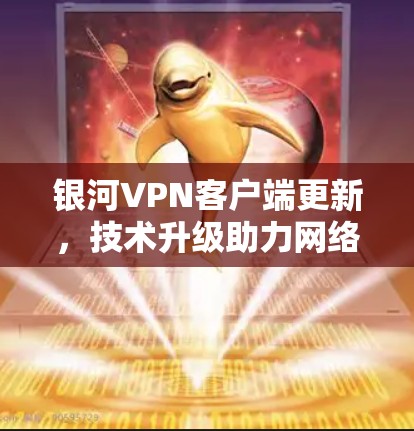 银河VPN客户端更新，技术升级助力网络安全