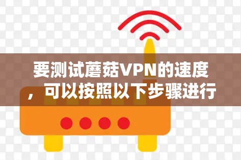 要测试蘑菇VPN的速度，可以按照以下步骤进行