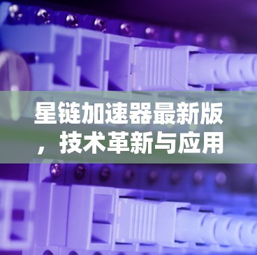 星链加速器最新版，技术革新与应用潜力