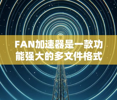 FAN加速器是一款功能强大的多文件格式加速器，旨在提高文件处理的效率。以下是关于FAN加速器最新版本的详细信息