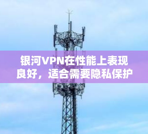 银河VPN在性能上表现良好，适合需要隐私保护和稳定连接的用户。以下是对银河VPN各方面的详细分析和总结