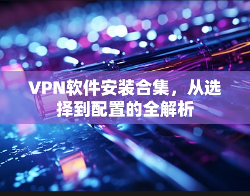 VPN软件安装合集，从选择到配置的全解析