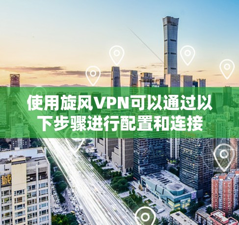 使用旋风VPN可以通过以下步骤进行配置和连接