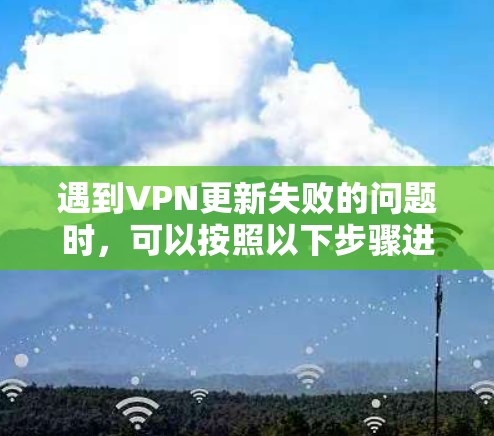 遇到VPN更新失败的问题时，可以按照以下步骤进行排查和解决
